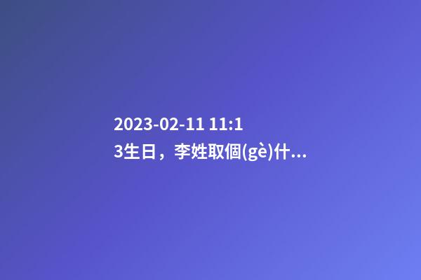 2023-02-11 11:13生日，李姓取個(gè)什么名字才能滿足八字